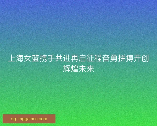 上海女篮携手共进再启征程奋勇拼搏开创辉煌未来