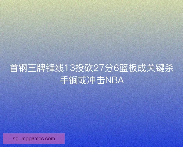 首钢王牌锋线13投砍27分6篮板成关键杀手锏或冲击NBA
