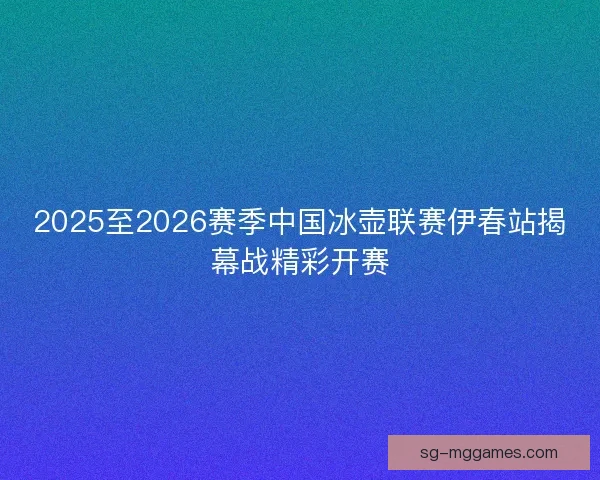 2025至2026赛季中国冰壶联赛伊春站揭幕战精彩开赛