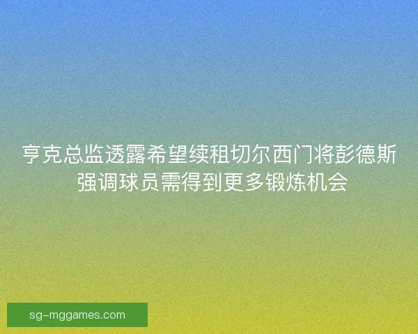 亨克总监透露希望续租切尔西门将彭德斯 强调球员需得到更多锻炼机会